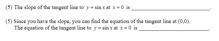 (5) The slope of the tangent line to y = sin x at x = 0 is
(5) Since you have the slope, you can find the equation of the tangent line at (0,0).
The equation of the tangent line to y = sin x at x
= 0 is
