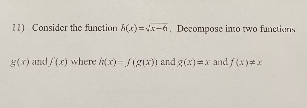 11) Consider the function h(x)=\x+6. Decompose into two functions
g(x) and f(x) where h(x)= f(g(x)) and g(x)#x and f (x)#x.
