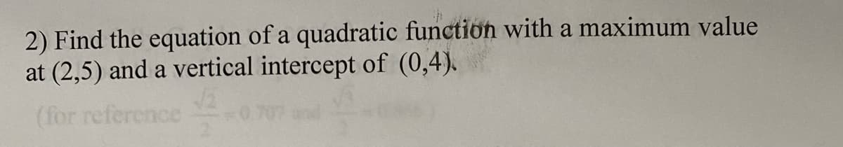 2) Find the equation of a quadratic function with a maximum value
at (2,5) and a vertical intercept of (0,4).
(for reference
