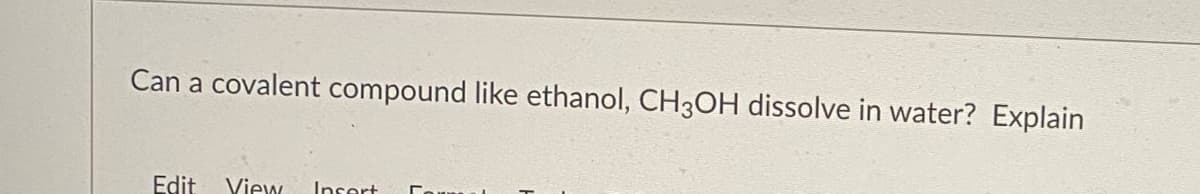 Can a covalent compound like ethanol, CH3OH dissolve in water? Explain
Edit
View
Insert
