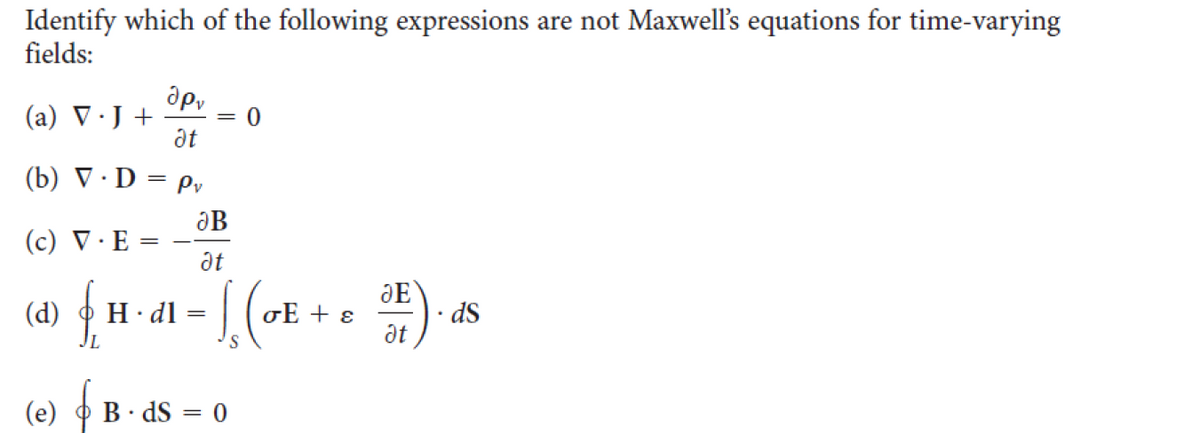 Identify which of the following expressions are not Maxwell's equations for time-varying
fields:
apy
(a) V·J +
at
(b) V · D = py
ƏB
(c) V ·E
at
JE
· dS
at
(d)
H·dl :
oE + ɛ
(е) ф В- ds — 0
