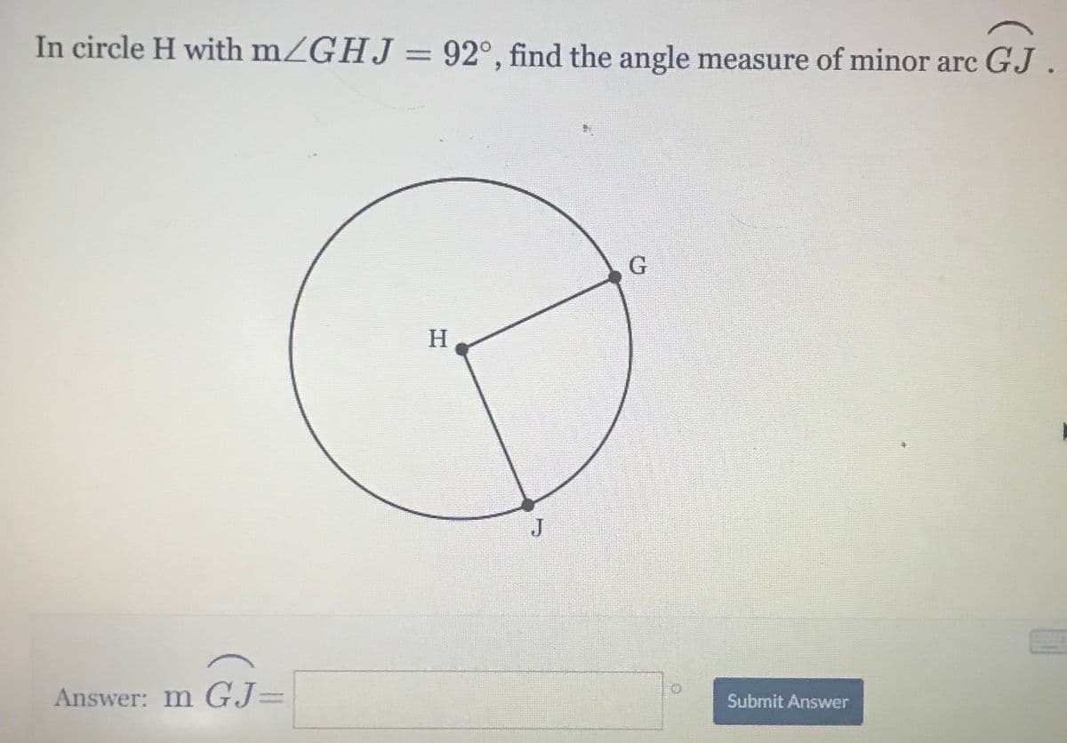 In circle H with mZGHJ = 92°, find the angle measure of minor arc GJ.
H
J
Answer: m GJ=
%3D
Submit Answer
