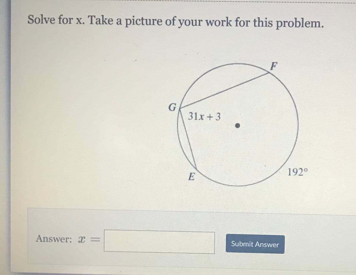 Solve for x. Take a picture of your work for this problem.
F
31x + 3
192°
Submit Answer
Answer: x =
