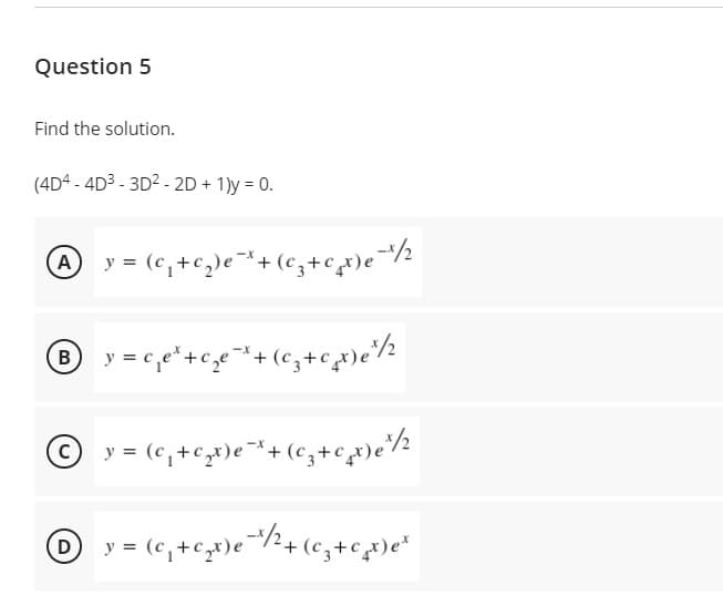 Question 5
Find the solution.
(4D4 - 4D3 - 3D2- 2D + 1)y = 0.
A y = (c,+c,)e*+ (c,+cx)e¯/½
B
© y = (c,+c,)e*+ (c,+c)e/½
O y = (c,+c,x)e+(cz+cx)e*
%3D
