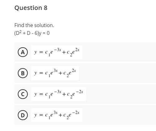 Question 8
Find the solution.
(D2 + D - 6)y = 0
B
y = c,e*+c,e2r
-2x
Dy = c,e*+•
