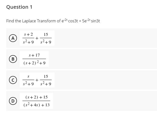 Question 1
Find the Laplace Transform of e2t cos3t + 5e 2t sin3t
s+2
15
A
s2+9 s2+9
+
s+ 17
(s+ 2)2+9
15
+
s2+9
s2+9
(s+2) + 15
D
(s²+ 4s) + 13
B.
