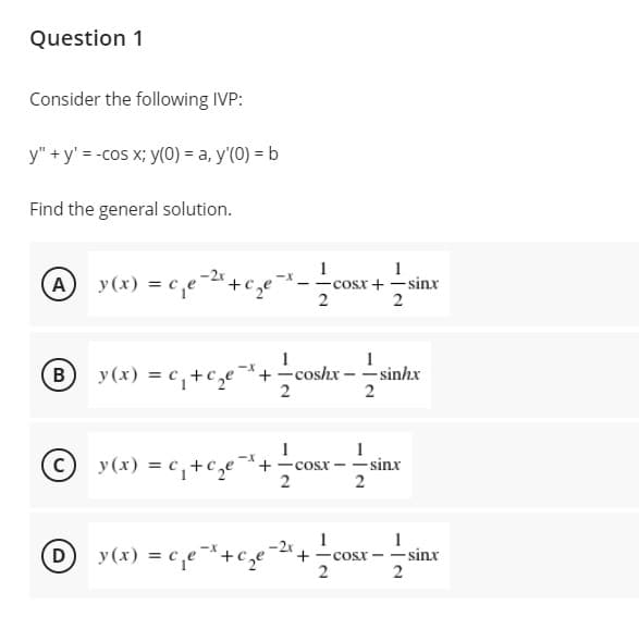 Question 1
Consider the following IVP:
y" +y' = -cos x; y(0) = a, y'(0) = b
Find the general solution.
Ay(x) = c,e-2+c,e-
-cosx+ -sinx
2
2
By(x) = c,+c,e-+-coshx - - sinhx
2
2
© y(x) = c,+cge+
cosx - -sinxr
2
2
-2x
D y(x) = c,e+c,e-+cosx
-sinx
2
2
