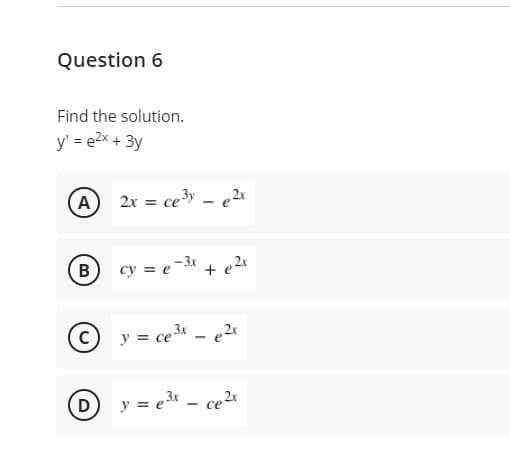 Question 6
Find the solution.
y' = e2x + 3y
A
2r = ce3y – e2x
cy = e-3x + e 2x
y = ce3 - e2x
Dy = e3 - ce2x
B.
