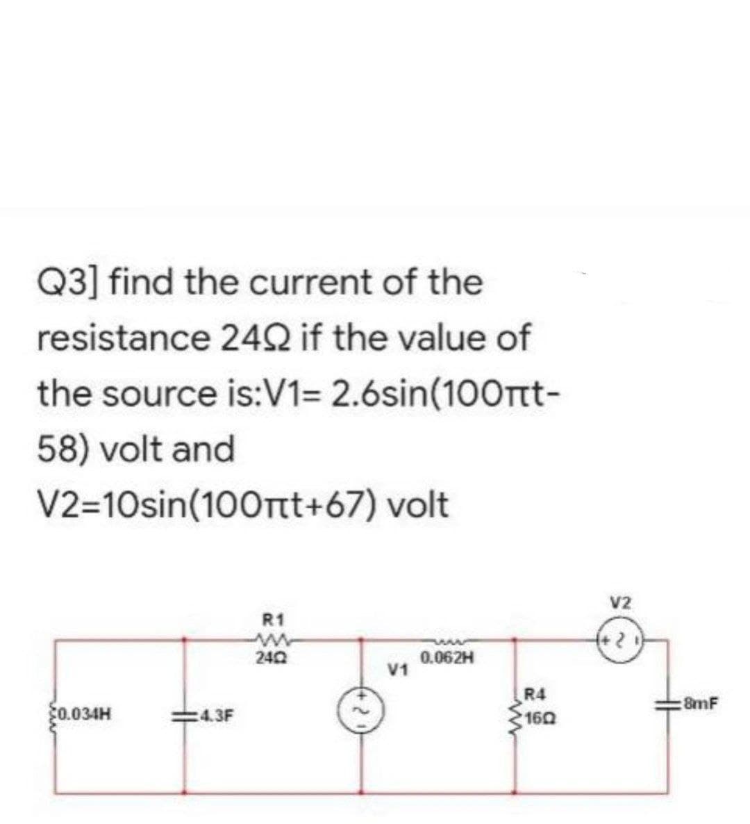 Q3] find the current of the
resistance 2492 if the value of
the source is:V1= 2.6sin(100ft-
58) volt and
V2=10sin(100πt+67) volt
R1
w
240
0.062H
$0.034H
4.3F
V1
R4
160
V2
:8mF