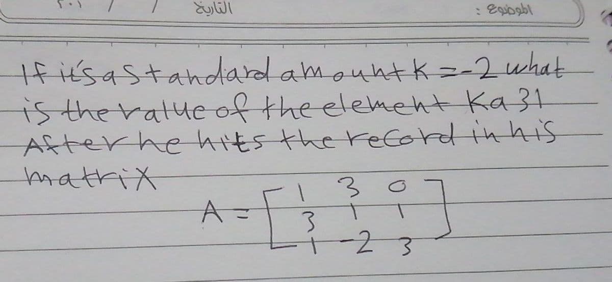 التاريخ
الموضوع :
If it's a standard amount k =-2 what
is the value of the element ka 31
After he hits the record in his
matrix
1
3
A = √ ² ³ ; ]
T
3
1-23