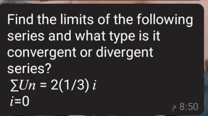 Find the limits of the following
series and what type is it
convergent or divergent
series?
[Un = 2(1/3) i
i=0
8:50
