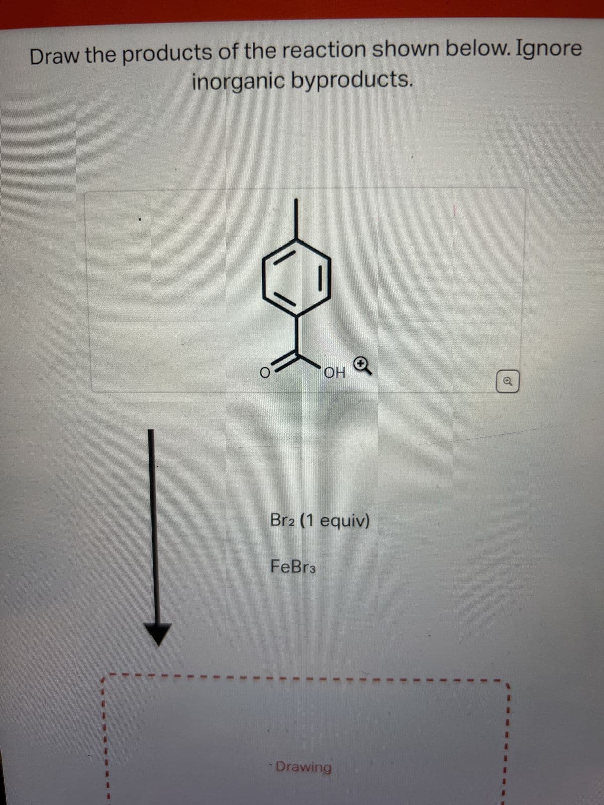 Draw the products of the reaction shown below. Ignore
inorganic byproducts.
O
OH
Br2 (1 equiv)
FeBr3
Drawing