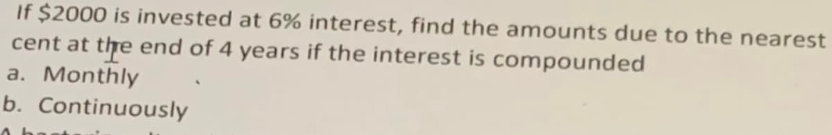 If $2000 is invested at 6% interest, find the amounts due to the nearest
cent at the end of 4 years if the interest is compounded
a. Monthly
b. Continuously
