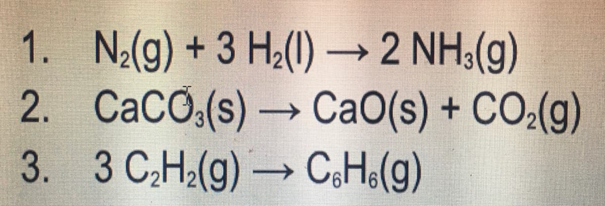1.
2.
N₂(g) + 3 H₂(1)→ 2 NH3(g)
CaCO3(s) → CaO(s) + CO₂(g)
3. 3 C₂H₂(g) → C₁H₁(g)
