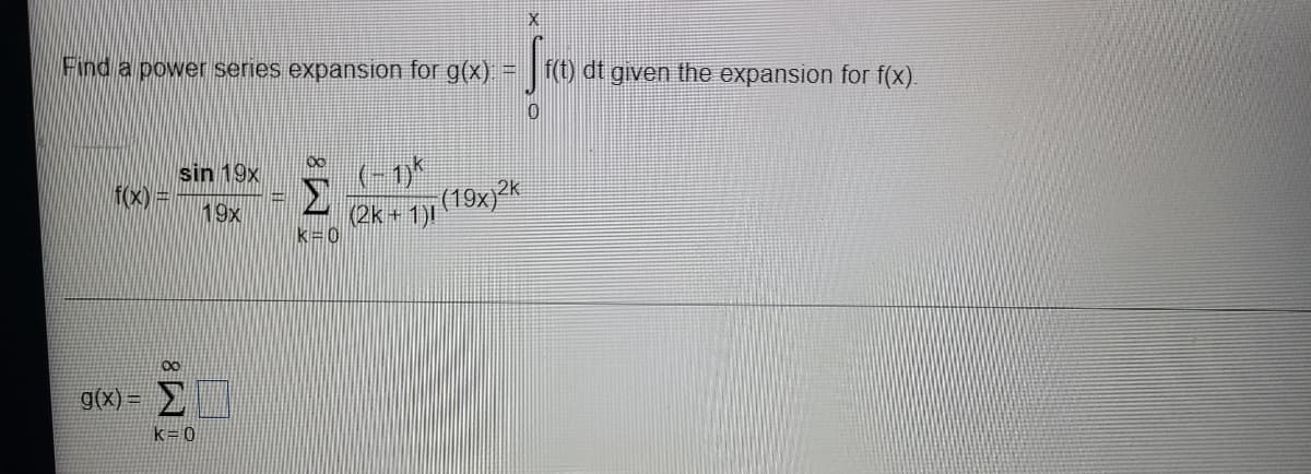 Find a power series expansion for g(x) = |
f(t) dt given the expansion for f(x).
sin 19x
f(x) =
(19x)²K
19x
(2k+ 1)1
k=0
g(x) =
k= 0
