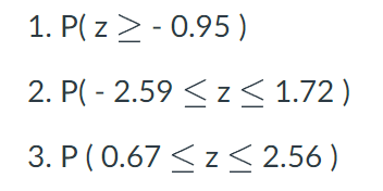 1. P( z> - 0.95 )
2. P( - 2.59 <z < 1.72 )
3. P(0.67 <z < 2.56 )
