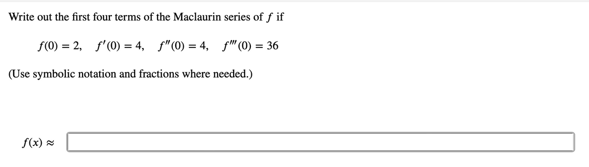 Write out the first four terms of the Maclaurin series of f if
f(0) = 2, f'(0) = 4, f"(0) = 4, f" (0) = 36
(Use symbolic notation and fractions where needed.)
f(x) 2
