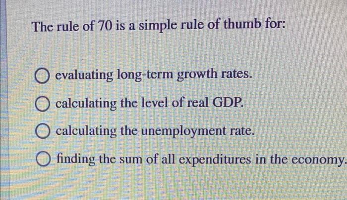 The rule of 70 is a simple rule of thumb for:
O evaluating long-term growth rates.
O calculating the level of real GDP.
calculating the unemployment rate.
finding the sum of all expenditures in the economy.
