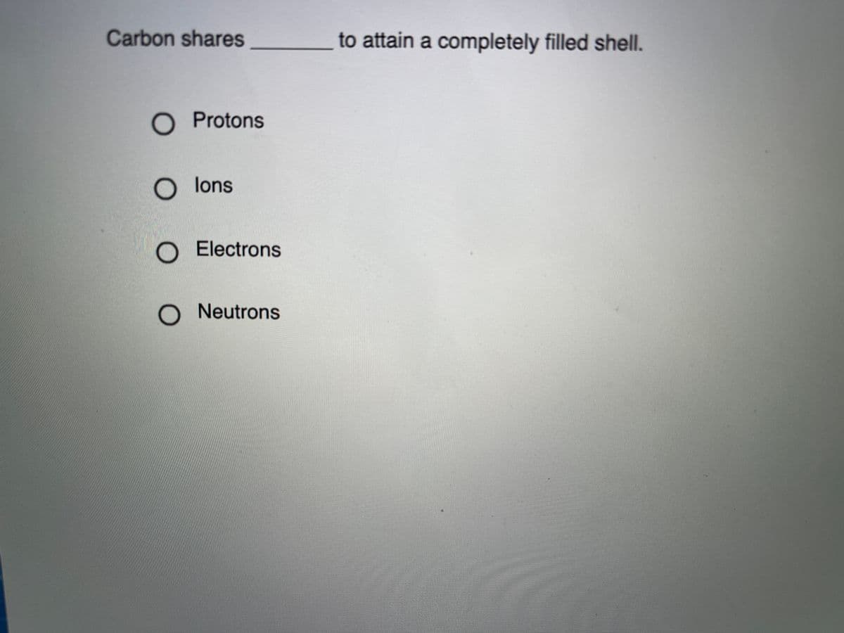 Carbon shares
to attain a completely filled shell.
O Protons
O lons
O Electrons
O Neutrons
