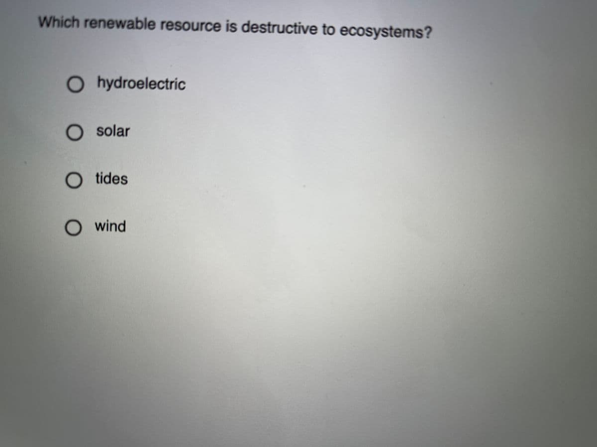 Which renewable resource is destructive to ecosystems?
O hydroelectric
O solar
O tides
O wind
