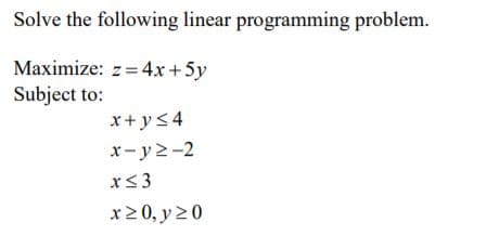 Solve the following linear programming problem.
Maximize: z= 4x+5y
Subject to:
x+ y<4
x-y2-2
x<3
x20, y 20
