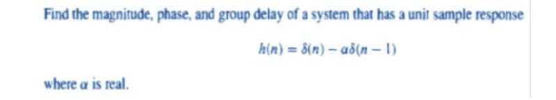 Find the magnitude, phase, and group delay of a system that has a unit sample response
h(n) = 8(n) – a8(n – 1)
where a is real.
