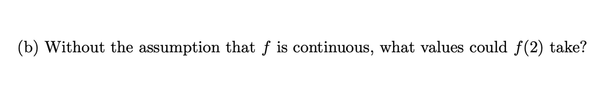 (b) Without the assumption that f is continuous, what values could f(2) take?
