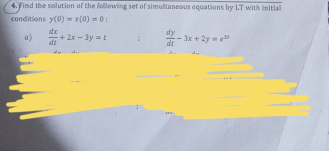 4. Find the solution of the following set of simultaneous equations by LT with initial
conditions y(0) = x(0) = 0:
dx
dy
a)
+ 2x 3y = t
dt
3x + 2y e2t
dt
