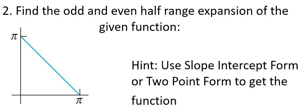 2. Find the odd and even half range expansion of the
given function:
Hint: Use Slope Intercept Form
or Two Point Form to get the
TT
function

