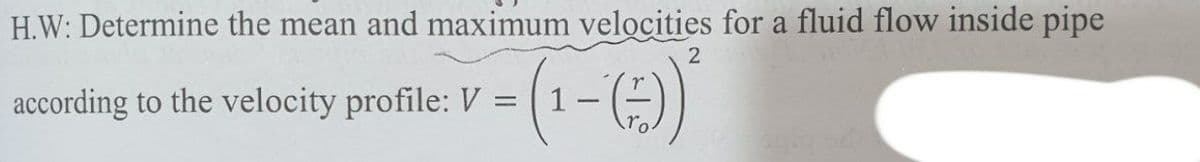 H.W: Determine the mean and maximum velocities for a fluid flow inside pipe
- )
according to the velocity profile: V =
1
