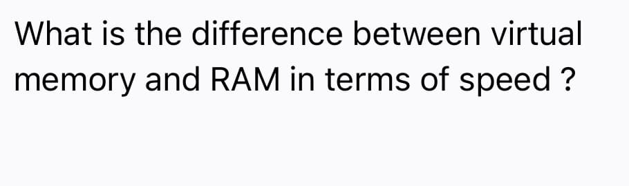 What is the difference between virtual
memory and RAM in terms of speed ?
