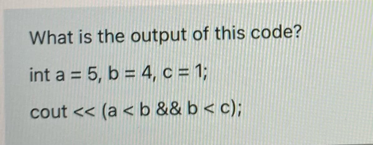 What is the output of this code?
int a = 5, b = 4, c = 1;
cout << (a < b && b < c);
