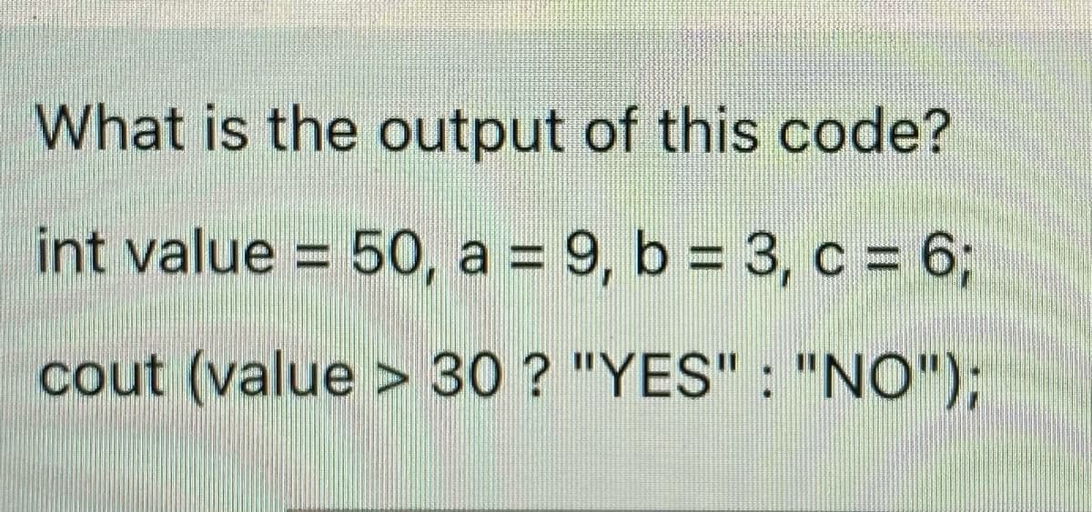 What is the output of this code?
int value = 50, a = 9, b = 3, c = 6;
cout (value > 30 ? "YES" : "NO");
