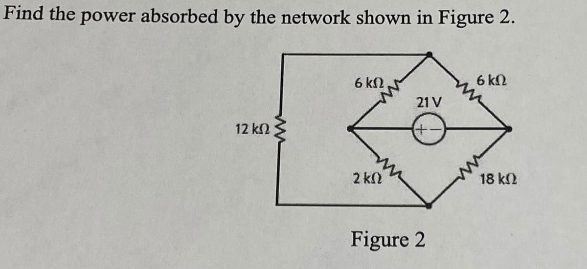 Find the power absorbed by the network shown in Figure 2.
6 kN
6 kN
21 V
12 k.
2 kl
18 k2
Figure 2
