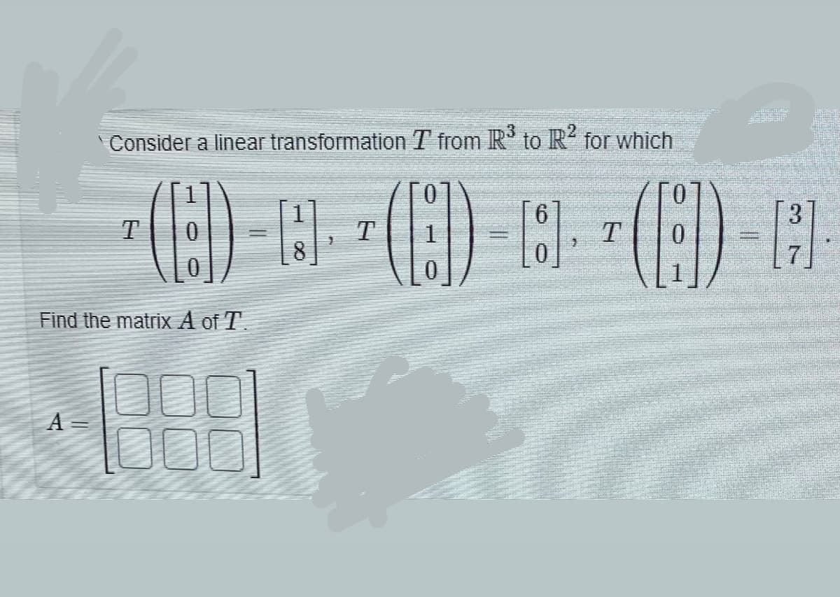 Consider a linear transformation T from IR to R for which
E)
T
8
7
Find the matrix A of T.
A =
00
