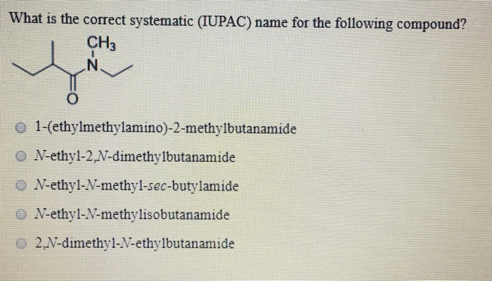 What is the correct systematic (IUPAC) name for the following compound?
CH3
.N.
O 1-(ethylmethylamino)-2-methylbutanamide
O N-ethyl-2,N-dimethylbutanamide
O N-ethyl-N-methyl-sec-butylamide
O N-ethyl-N-methylisobutanamide
O 2,N-dimethyl-N-ethylbutanamide
