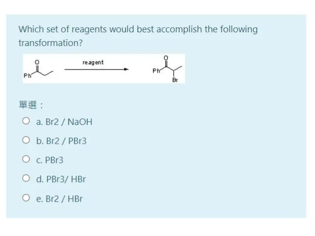 Which set of reagents would best accomplish the following
transformation?
reagent
Ph
Ph
Br
單選:
O a. Br2 / NaOH
O b. Br2 / PBr3
O c. PBR3
O d. PB13/ HBr
O e. Br2 / HBr
