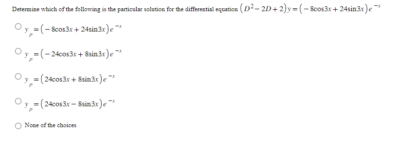 Determine which of the following is the particular solution for the differential equation (D² − 2D + 2)y=(− 8cos3x + 24sin3x) e¯¯¹
-8cos3x + 24sin3x) ex
= ( − 24cos3x + 8sin3x) e¯*
=(24cos3x + 8sin3x) ex
y =
= (24cos3x – 8sin3x) e¯
None of the choices