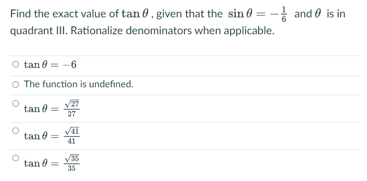 Find the exact value of tan 0 , given that the sin 0 = –
- and 0 is in
quadrant III. Rationalize denominators when applicable.
O tan 0 = -6
O The function is undefined.
V27
27
tan 0
V41
tan 0
41
V35
35
tan 0

