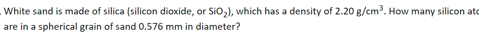 White sand is made of silica (silicon dioxide, or SiO,), which has a density of 2.20 g/cm³. How many silicon ato
are in a spherical grain of sand 0.576 mm in diameter?
