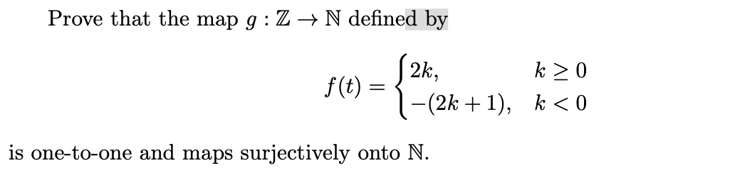 Prove that the map g : Z → N defined by
2k,
k > 0
f(t)
-(2k + 1), k < 0
is one-to-one and maps surjectively onto N.
