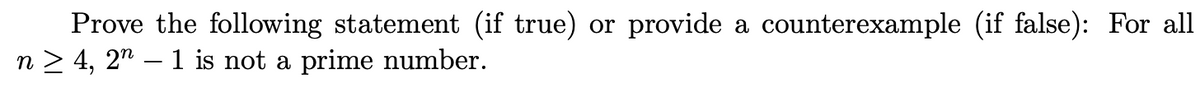 Prove the following statement (if true) or provide a counterexample (if false): For all
n > 4, 2" – 1 is not a prime number.
