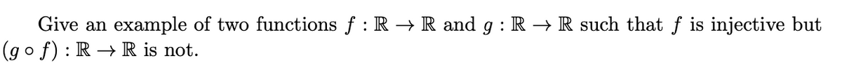 Give an
example of two functions f : R → R and g : R → R such that f is injective but
(go f) : R → R is not.
