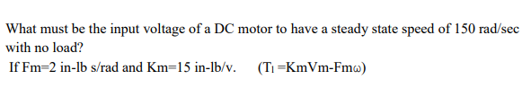 What must be the input voltage of a DC motor to have a steady state speed of 150 rad/sec
with no load?
If Fm=2 in-lb s/rad and Km-15 in-lb/v. (T₁=KmVm-Fmw)