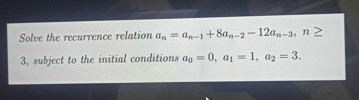 Solve the recurrence relation an = an-1+8an-2-12an-3, n >
3, subject to the initial conditions ao = 0, a₁ = 1, a₂ = 3.