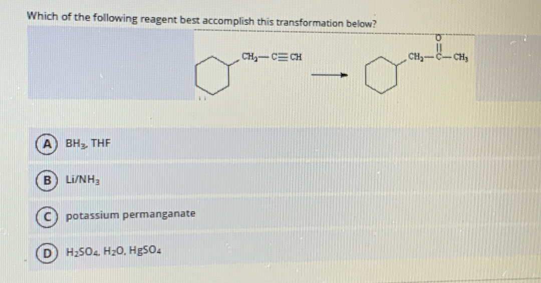 Which of the following reagent best accomplish this transformation below?
CH-C CH
CH-C-CH3
BH2, THF
Li/NH3
potassium permanganate
H250.. Hz0, Hg504

