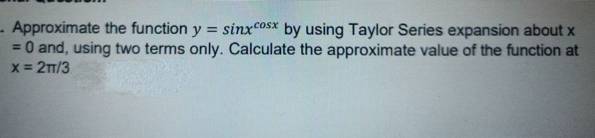 - Approximate the function y = sinxcosx by using Taylor Series expansion about x
= 0 and, using two terms only. Calculate the approximate value of the function at
X = 2TT/3