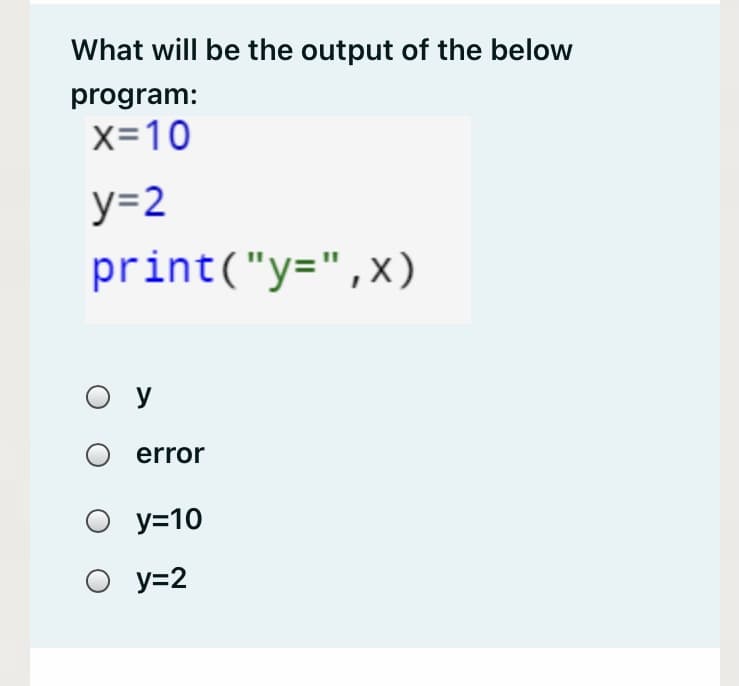 What will be the output of the below
program:
x=10
y=2
print("y=",x)
O y
error
О У-10
О У32
