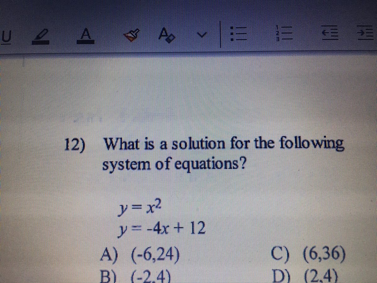 U 2
12) What is a solution for the following
system of equations?
ノニ?
-4x+ 12
%3D
y
A) (-6,24)
B) (-2.4)
C) (6,36)
D) (2,4)
