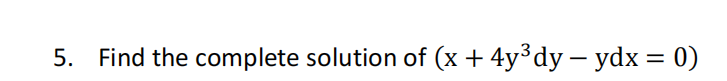 5. Find the complete solution of (x + 4y³dy – ydx = 0)
